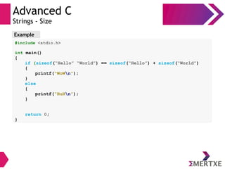 Advanced C
Strings - Size
Example
#include <stdio.h>
int main()
{
if (sizeof(“Hello” “World”) == sizeof(“Hello”) + sizeof(“World”)
{
printf(“WoWn”);
}
else
{
printf(“HuHn”);
}
return 0;
}
 