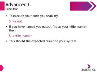 Advanced C
Execution
●
To execute your code you shall try
$ ./a.out
●
If you have named you output file as your <file_name>
then
$ ./<file_name>
●
This should the expected result on your system
 