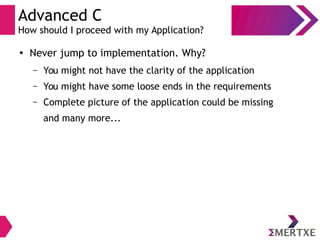 Advanced C
How should I proceed with my Application?
●
Never jump to implementation. Why?
– You might not have the clarity of the application
– You might have some loose ends in the requirements
– Complete picture of the application could be missing
and many more...
 