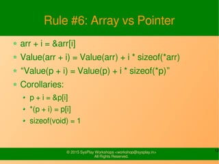 12© 2015 SysPlay Workshops <workshop@sysplay.in>
All Rights Reserved.
Rule #6: Array vs Pointer
arr + i = &arr[i]
Value(ar...