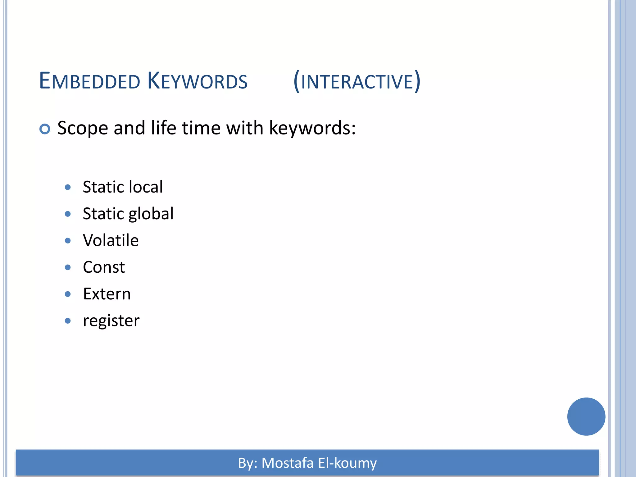 EMBEDDED KEYWORDS (INTERACTIVE)  Scope and life time with keywords:  Static local  Static global  Volatile  Const  Extern  register By: Mostafa El-koumy 