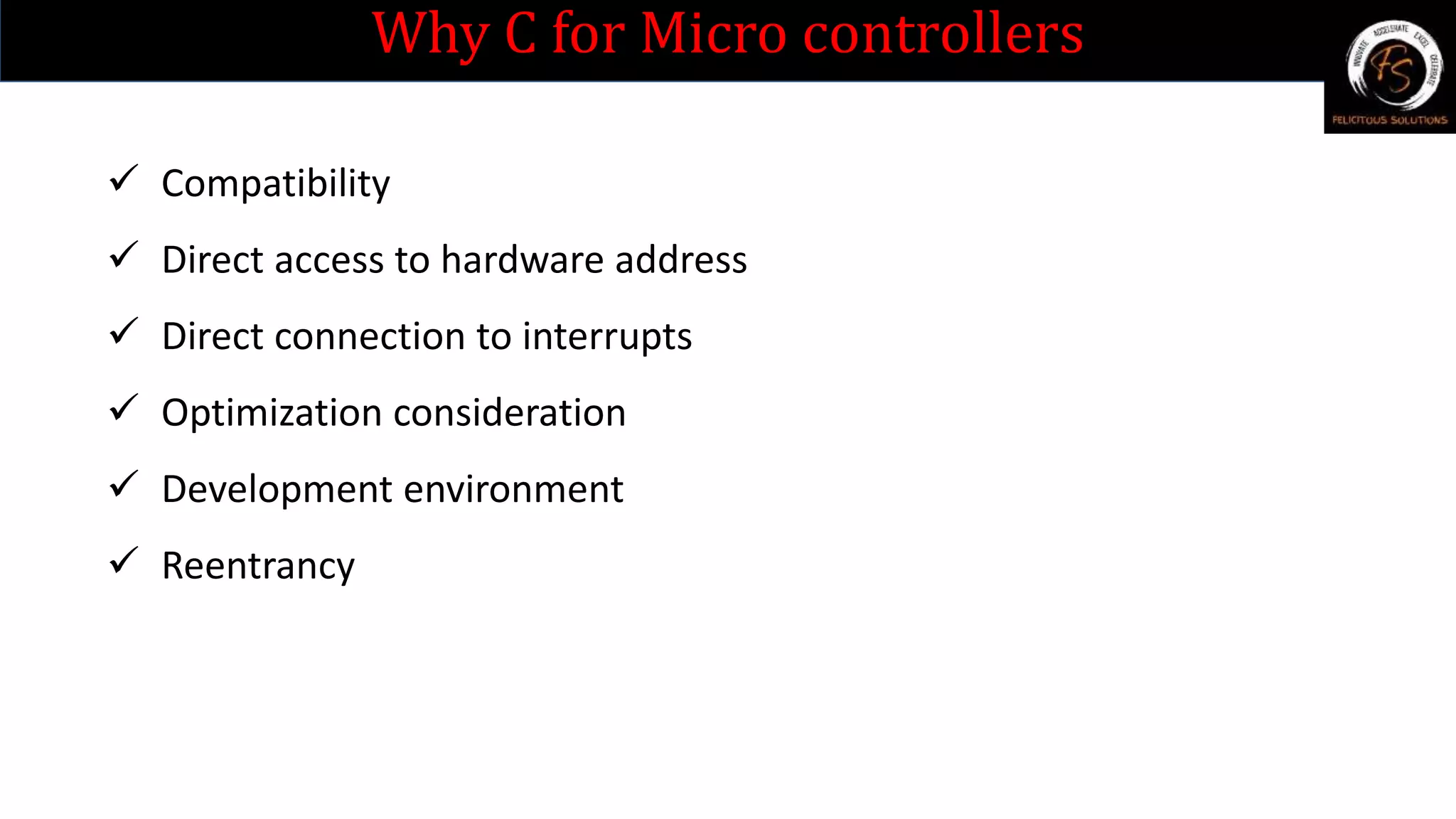 Why C for Micro controllers
 Compatibility
 Direct access to hardware address
 Direct connection to interrupts
 Optimization consideration
 Development environment
 Reentrancy
 