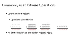 Commonly used Bitwise Operations
• Operate on Bit Vectors
• Operations applied bitwise
• All of the Properties of Boolean Algebra Apply
01101001
& 01010101
01000001
01000001
01101001
| 01010101
01111101
01111101
01101001
^ 01010101
00111100
00111100
~ 01010101
10101010
10101010
 