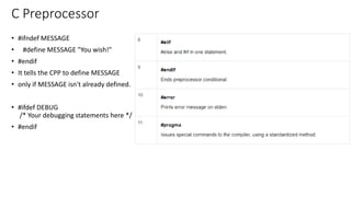 C Preprocessor
• #ifndef MESSAGE
• #define MESSAGE "You wish!"
• #endif
• It tells the CPP to define MESSAGE
• only if MESSAGE isn't already defined.
• #ifdef DEBUG
/* Your debugging statements here */
• #endif
 