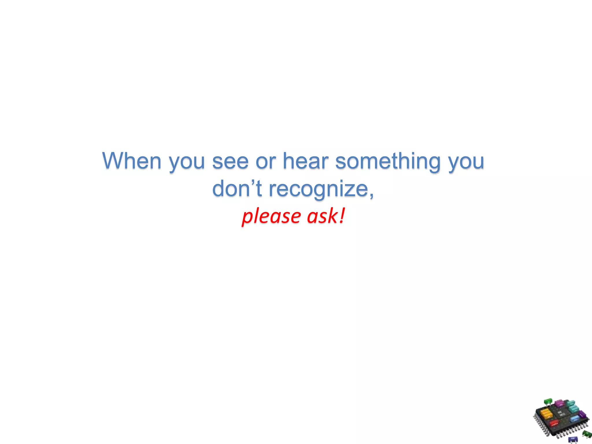 When you see or hear something you don’t recognize, please ask! 