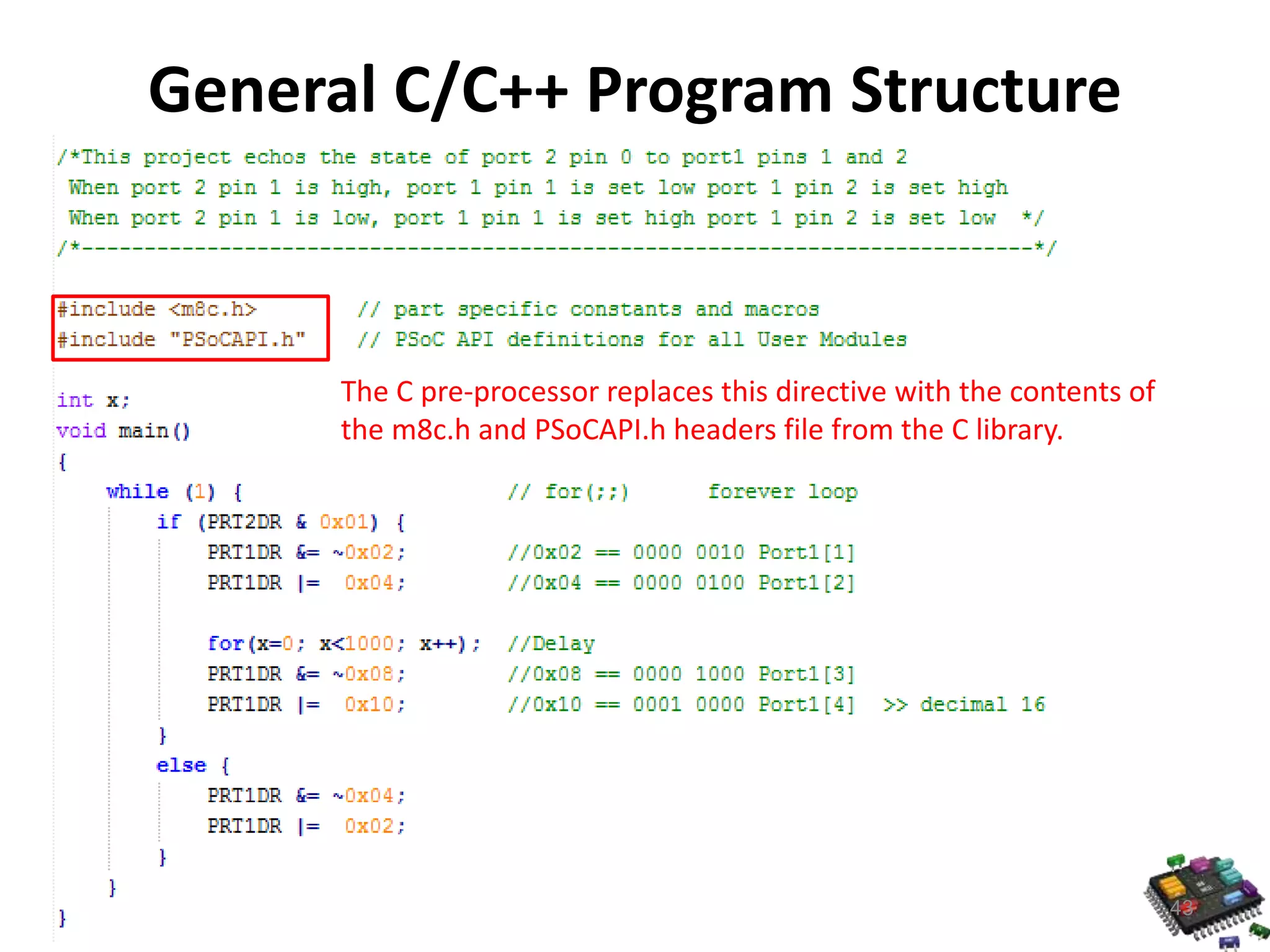 General C/C++ Program Structure 43 The C pre-processor replaces this directive with the contents of the m8c.h and PSoCAPI.h headers file from the C library. 