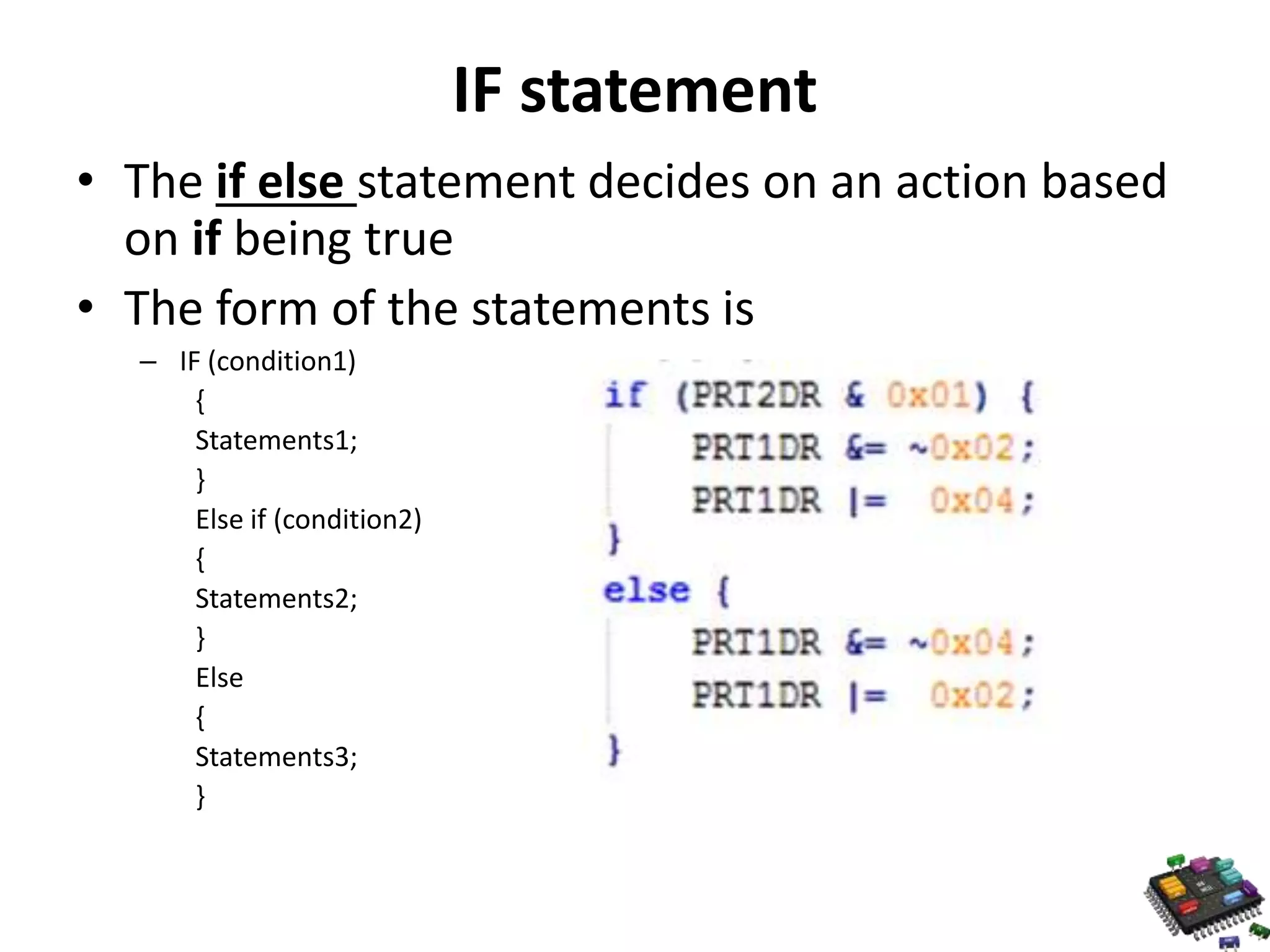 IF statement • The if else statement decides on an action based on if being true • The form of the statements is – IF (condition1) { Statements1; } Else if (condition2) { Statements2; } Else { Statements3; } 
