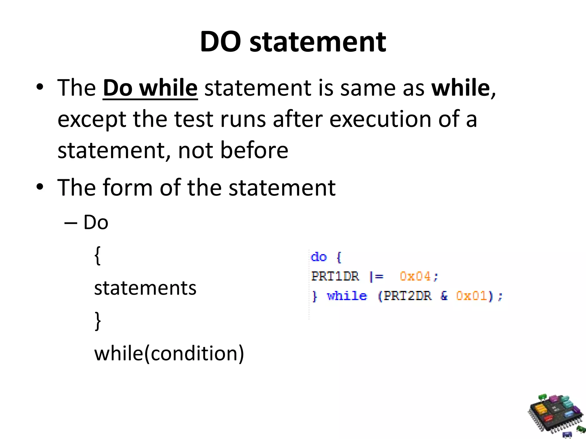 DO statement • The Do while statement is same as while, except the test runs after execution of a statement, not before • The form of the statement – Do { statements } while(condition) 