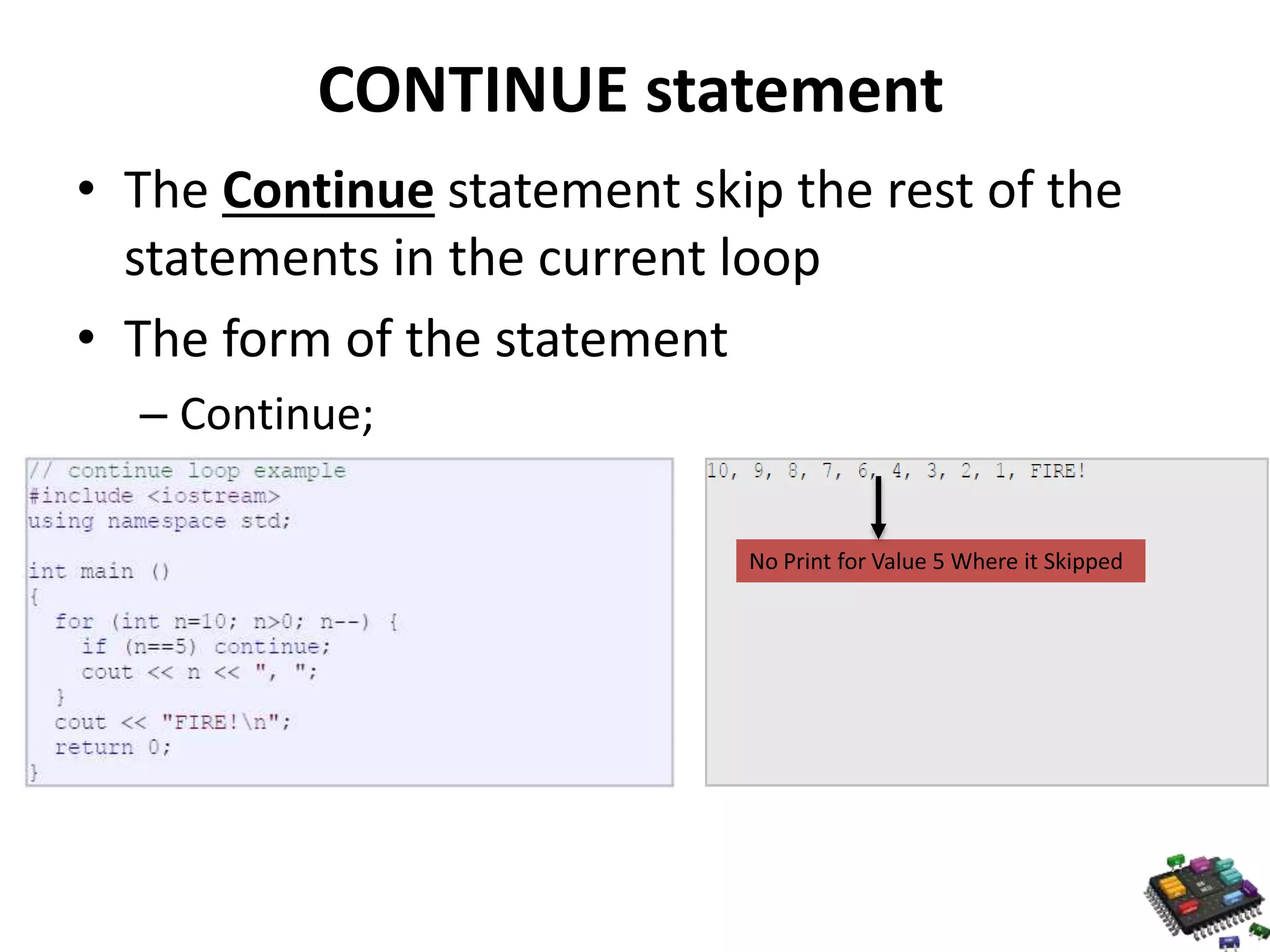 CONTINUE statement • The Continue statement skip the rest of the statements in the current loop • The form of the statement – Continue; No Print for Value 5 Where it Skipped 