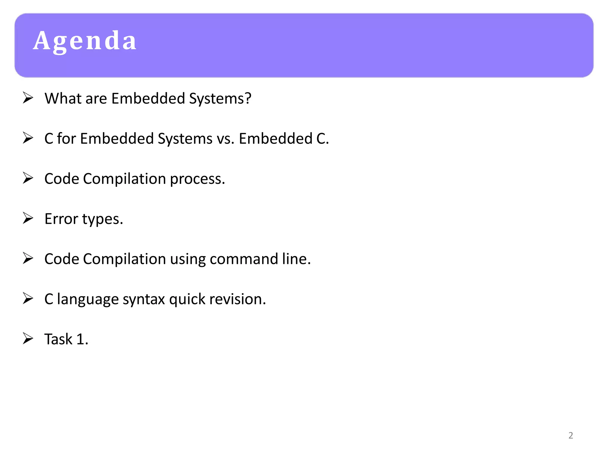 Agenda
2
 What are Embedded Systems?
 C for Embedded Systems vs. Embedded C.
 Code Compilation process.
 Error types.
 Code Compilation using command line.
 C language syntax quick revision.
 Task 1.
 