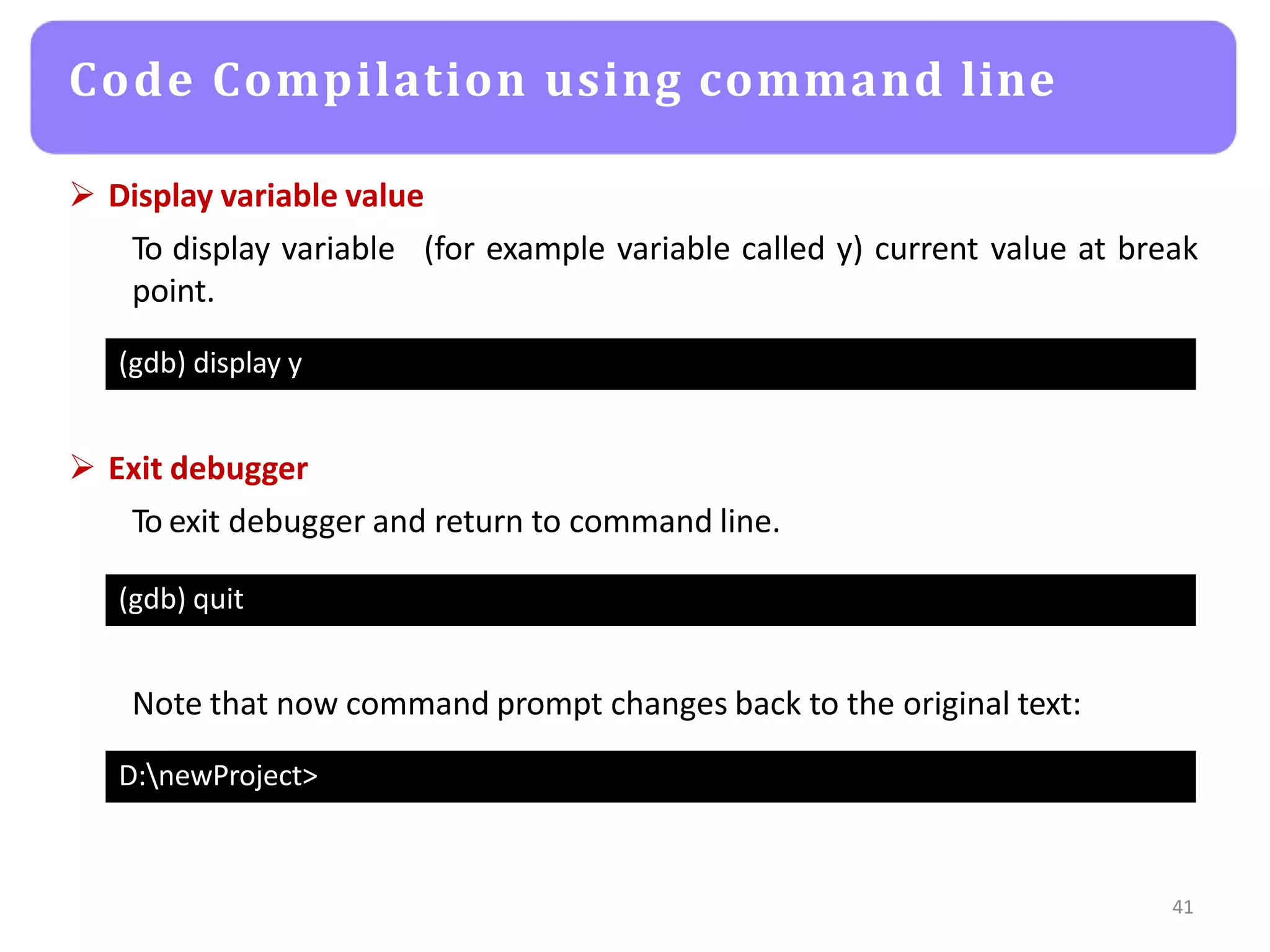 Code Compilation using command line
41
(gdb) display y
 Display variable value
To display variable
point.
(for example variable called y) current value at break
(gdb) quit
 Exit debugger
To exit debugger and return to command line.
D:newProject>
Note that now command prompt changes back to the original text:
 