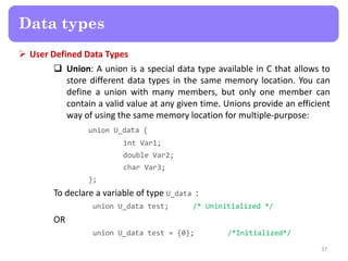  User Defined Data Types
 Union: A union is a special data type available in C that allows to
store different data types...