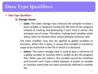  Data Type Qualifiers
 Storage classes:
o static: The static storage class instructs the compiler to keep a
local variab...
