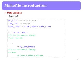  Make variables
Example 3:
80
Makefile introduction
OBJ_FILES = file1.o file2.o
LINK_TARGET = app.exe
CLEAN_TARGET = $(LI...