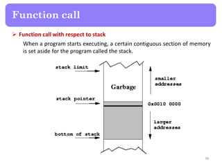  Function call with respect to stack
When a program starts executing, a certain contiguous section of memory
is set aside for the program called the stack.
38
Function call
 