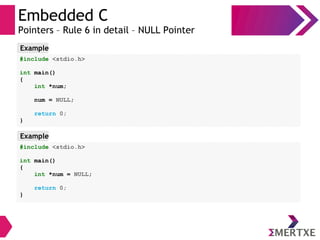 Embedded C
Pointers – Rule 6 in detail – NULL Pointer
#include <stdio.h>
int main()
{
int *num;
num = NULL;
return 0;
}
Example
#include <stdio.h>
int main()
{
int *num = NULL;
return 0;
}
Example
 