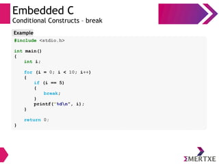 Embedded C
Conditional Constructs – break
#include <stdio.h>
int main()
{
int i;
for (i = 0; i < 10; i++)
{
if (i == 5)
{
break;
}
printf(“%dn”, i);
}
return 0;
}
Example
 