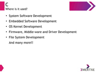 C
Where is it used?
●
System Software Development
●
Embedded Software Development
●
OS Kernel Development
●
Firmware, Middle-ware and Driver Development
●
File System Development
And many more!!
 