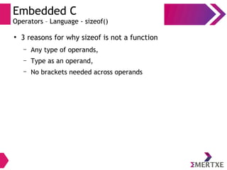 Embedded C
Operators – Language - sizeof()
●
3 reasons for why sizeof is not a function
– Any type of operands,
– Type as an operand,
– No brackets needed across operands
 