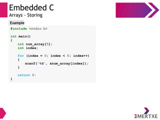 Embedded C
Arrays - Storing
#include <stdio.h>
int main()
{
int num_array[5];
int index;
for (index = 0; index < 5; index++)
{
scanf(“%d”, &num_array[index]);
}
return 0;
}
Example
 