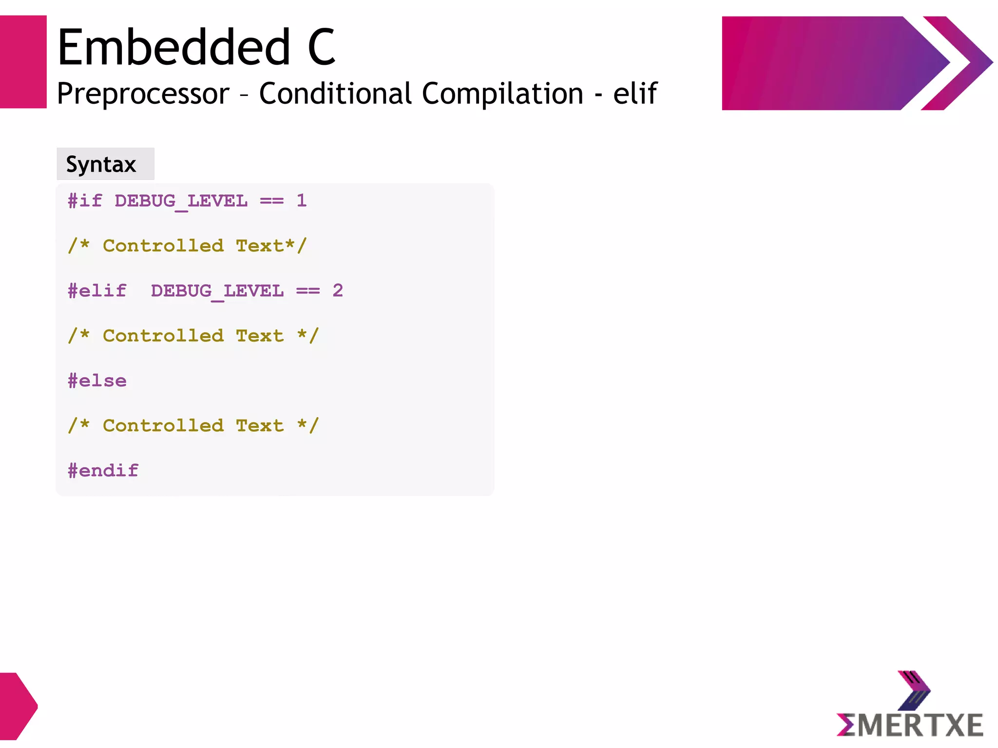 Embedded C
Preprocessor – Conditional Compilation - elif
#if DEBUG_LEVEL == 1
/* Controlled Text*/
#elif DEBUG_LEVEL == 2
/* Controlled Text */
#else
/* Controlled Text */
#endif
Syntax
 