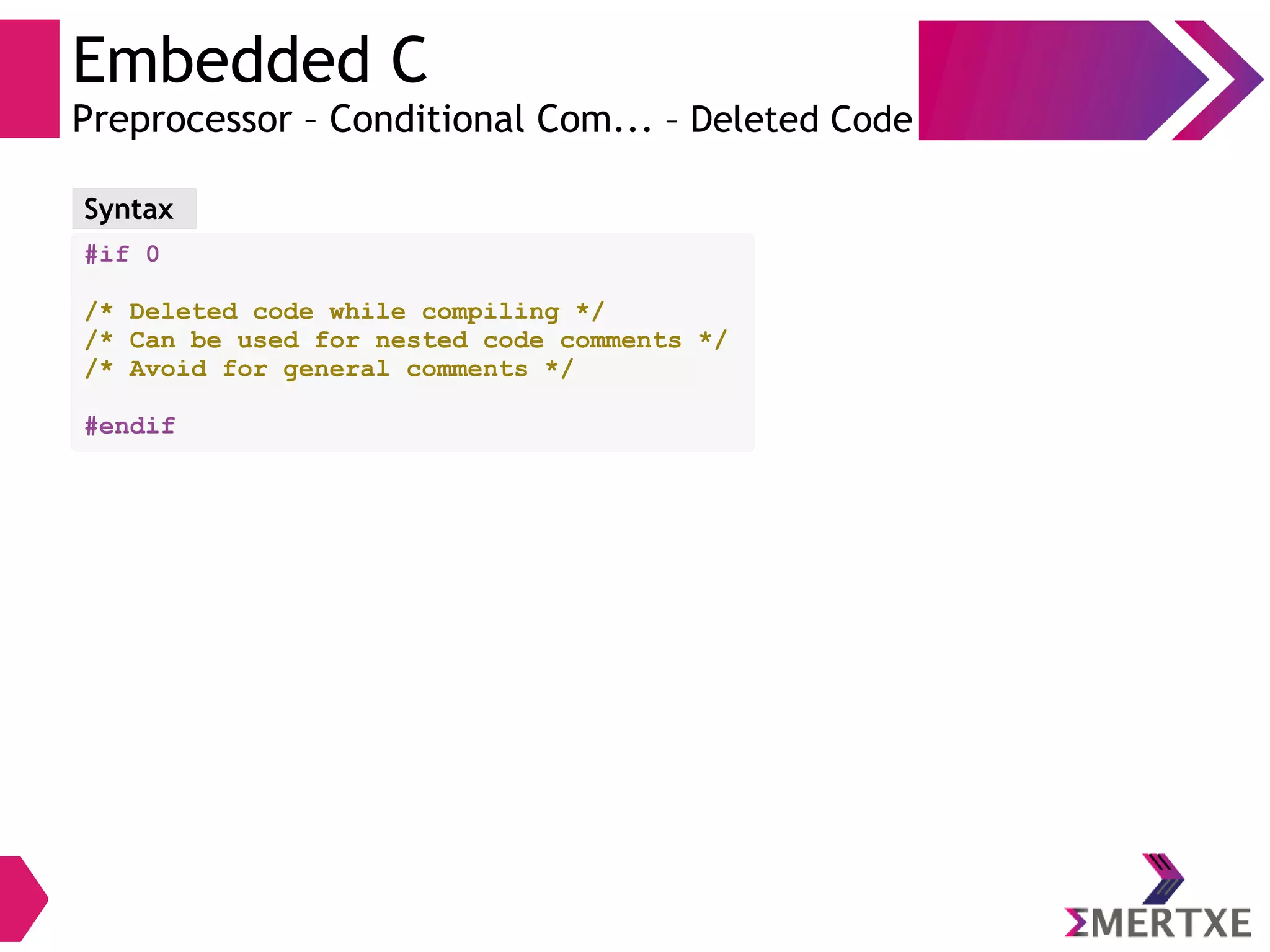 Embedded C
Preprocessor – Conditional Com... – Deleted Code
#if 0
/* Deleted code while compiling */
/* Can be used for nested code comments */
/* Avoid for general comments */
#endif
Syntax
 