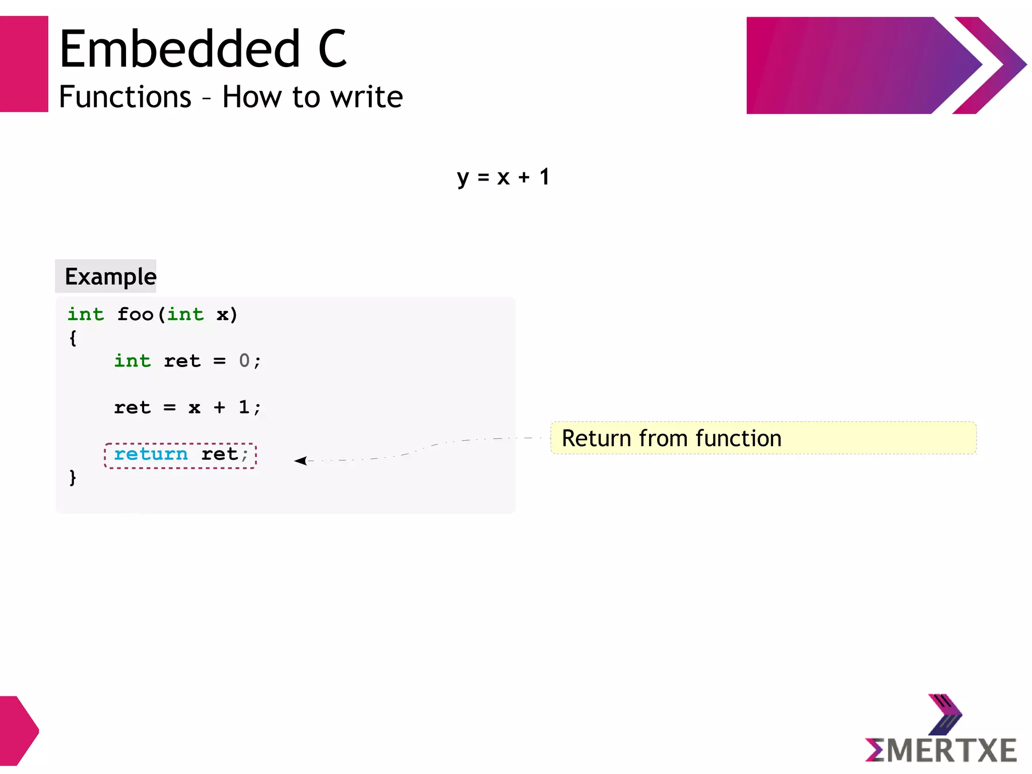 Embedded C
Functions – How to write
y = x + 1
int foo(int x)
{
int ret = 0;
ret = x + 1;
return ret;
}
Example
Formal argumentsReturn from function
 
