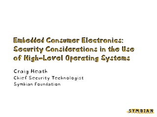 Embedded Consumer Electronics:
Security Considerations in the Use
of High-Level Operating Systems
Craig Heath
Chief Security Technologist
Symbian Foundation
 