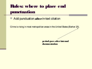 Rules: where to place end
punctuation
 Add punctuation afterin-text citation
Crimeisrising in most metropolitan areasin theUnited States(Barker 25).
period goes afterinternal
documentation
 