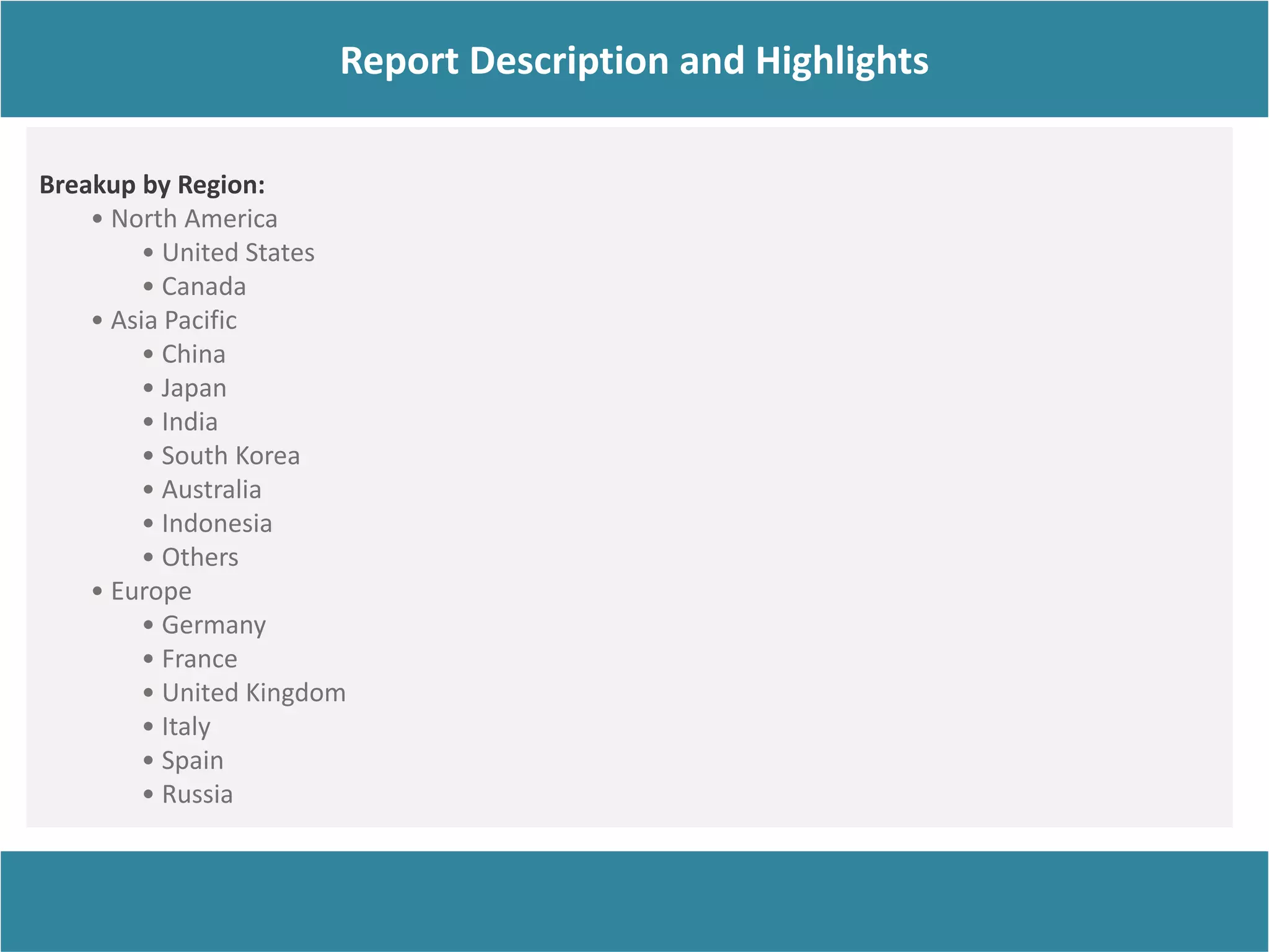 Report Description
Report Description and Highlights
Breakup by Region:
• North America
• United States
• Canada
• Asia Pacific
• China
• Japan
• India
• South Korea
• Australia
• Indonesia
• Others
• Europe
• Germany
• France
• United Kingdom
• Italy
• Spain
• Russia
 