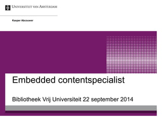 Kasper Abcouwer 
Embedded contentspecialist 
Bibliotheek Vrij Universiteit 22 september 2014 
 