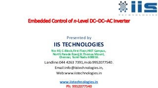 Embedded Control of n-Level DC–DC–AC Inverter
Presented by
IIS TECHNOLOGIES
No: 40, C-Block,First Floor,HIET Campus,
North Parade Road,St.Thomas Mount,
Chennai, Tamil Nadu 600016.
Landline:044 4263 7391,mob:9952077540.
Email:info@iistechnologies.in,
Web:www.iistechnologies.in
www.iistechnologies.in
Ph: 9952077540
 