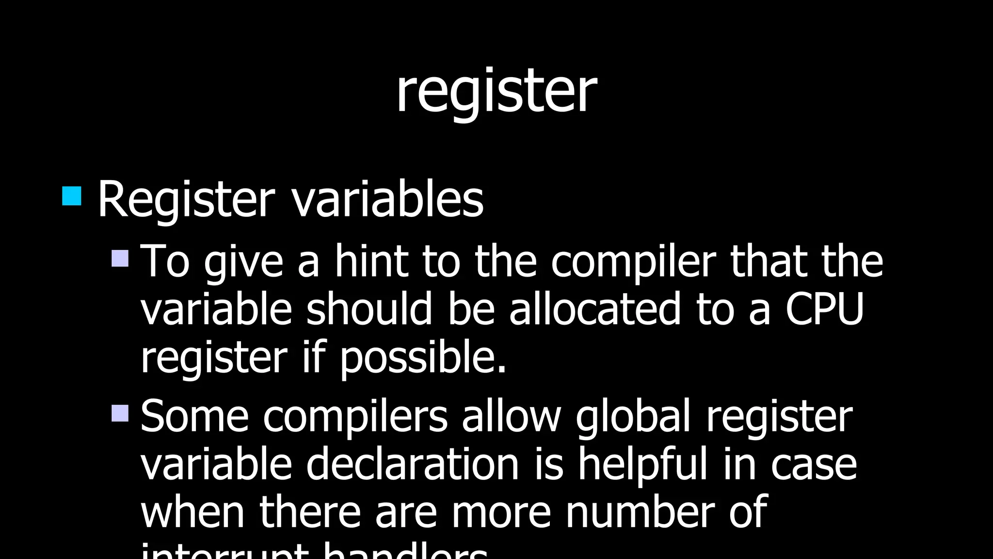 register Register variables To give a hint to the compiler that the variable should be allocated to a CPU register if possible. Some compilers allow global register variable declaration is helpful in case when there are more number of interrupt handlers 
