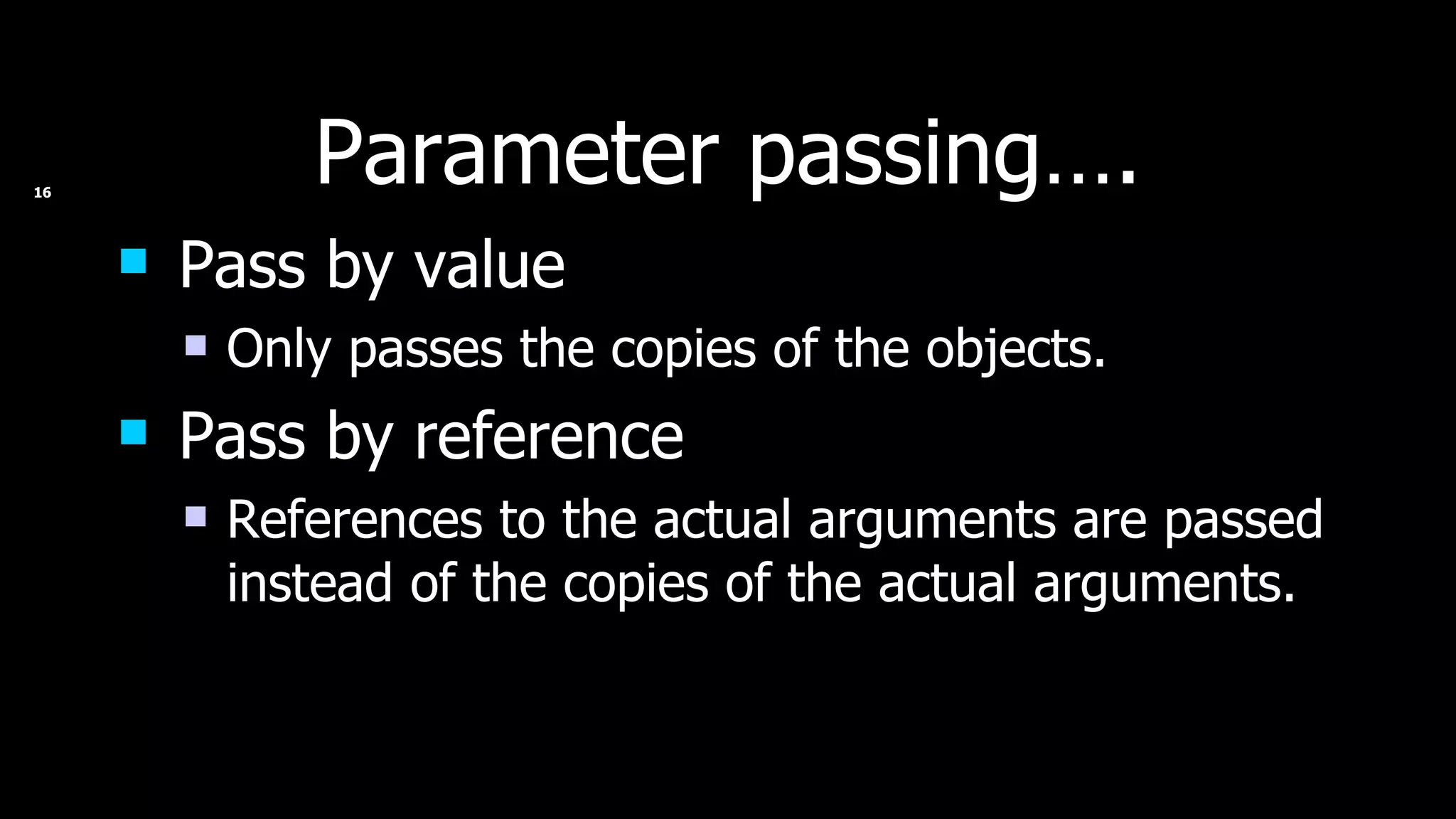 Parameter passing…. Pass by value Only passes the copies of the objects. Pass by reference References to the actual arguments are passed instead of the copies of the actual arguments. 