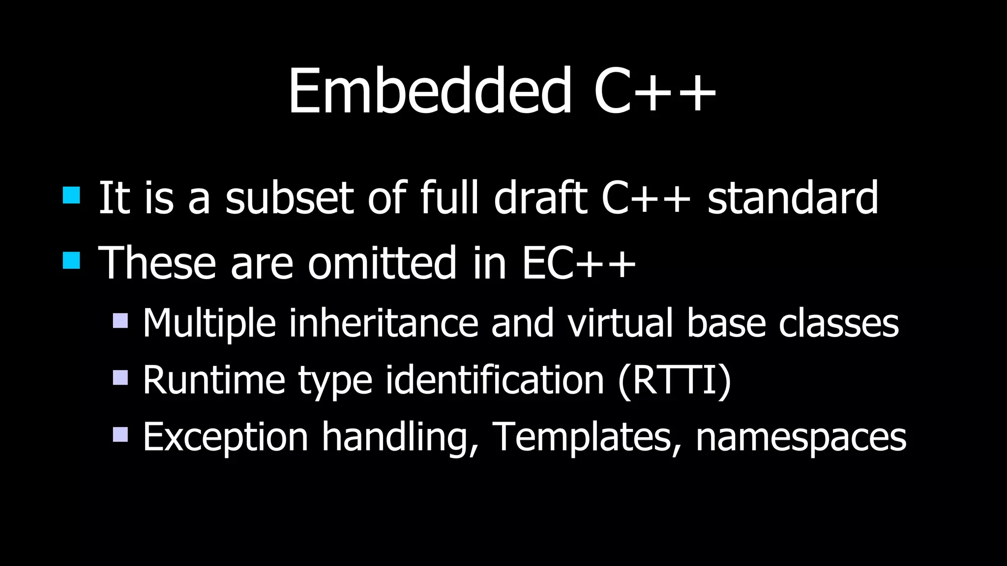 Embedded C++ It is a subset of full draft C++ standard These are omitted in EC++ Multiple inheritance and virtual base classes Runtime type identification (RTTI) Exception handling, Templates, namespaces 