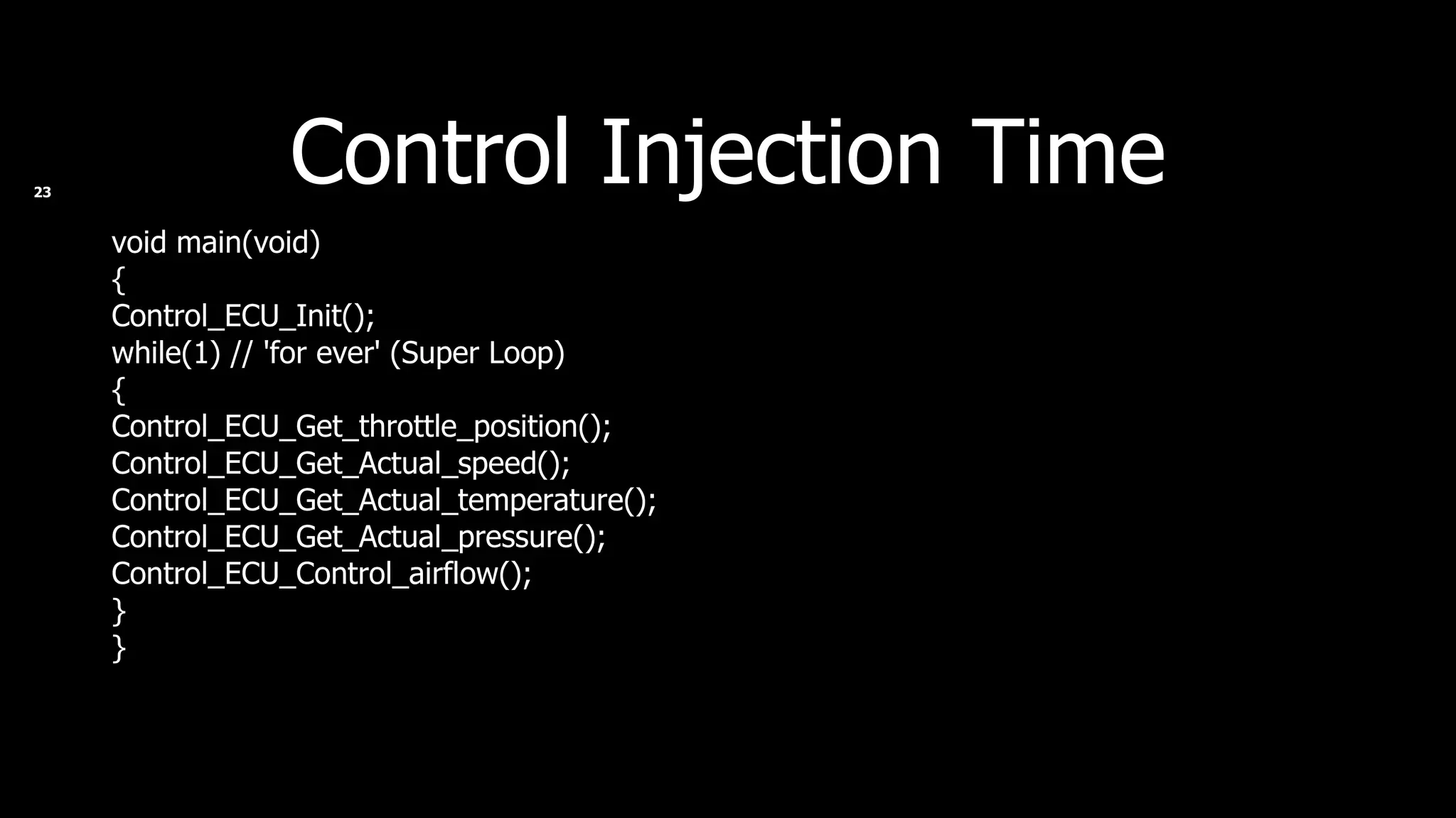 Control Injection Time void main(void) { Control_ECU_Init(); while(1) // 'for ever' (Super Loop) { Control_ECU_Get_throttle_position(); Control_ECU_Get_Actual_speed(); Control_ECU_Get_Actual_temperature(); Control_ECU_Get_Actual_pressure(); Control_ECU_Control_airflow(); } } 