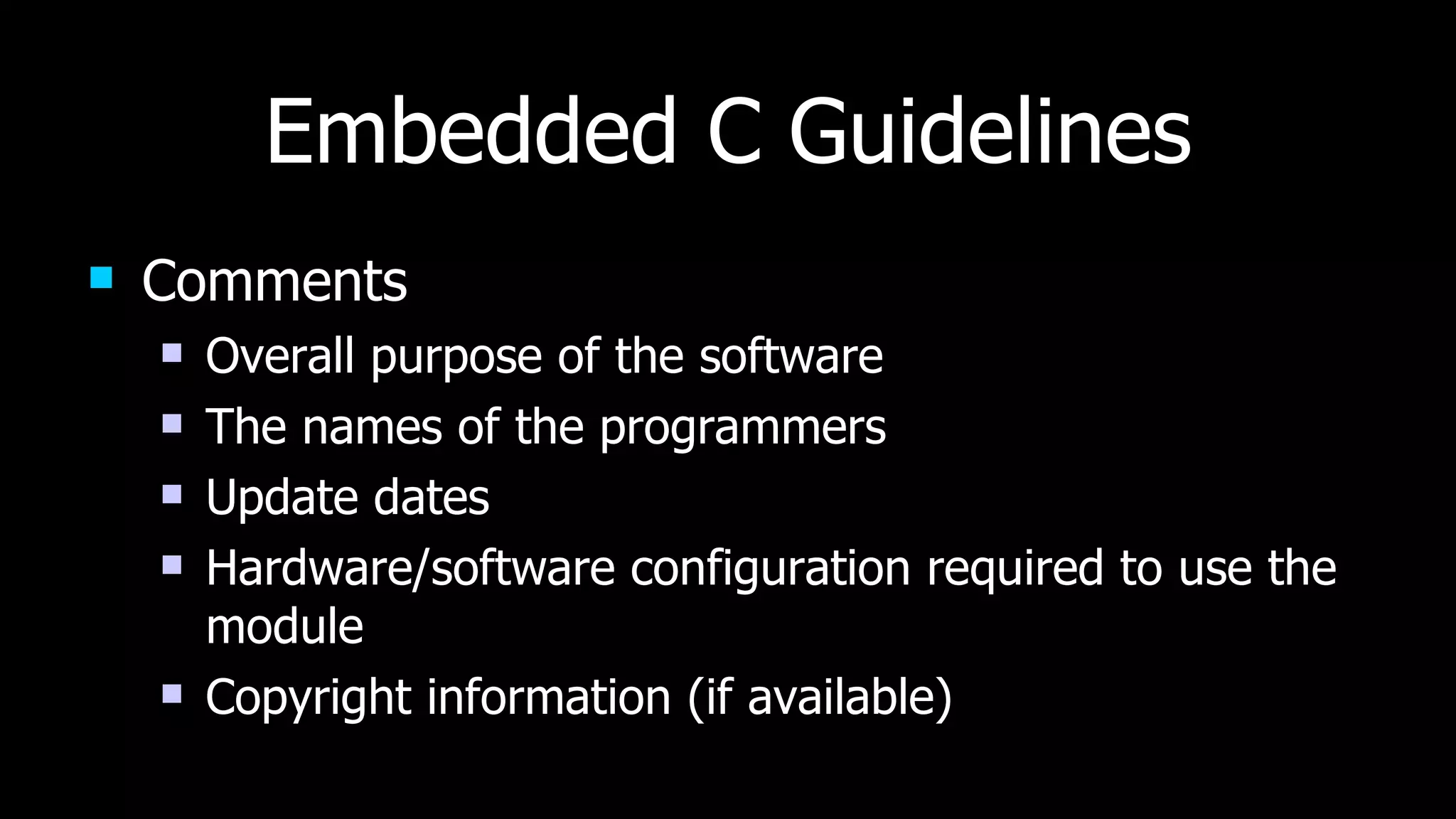 Embedded C Guidelines Comments Overall purpose of the software The names of the programmers Update dates Hardware/software configuration required to use the module Copyright information (if available) 