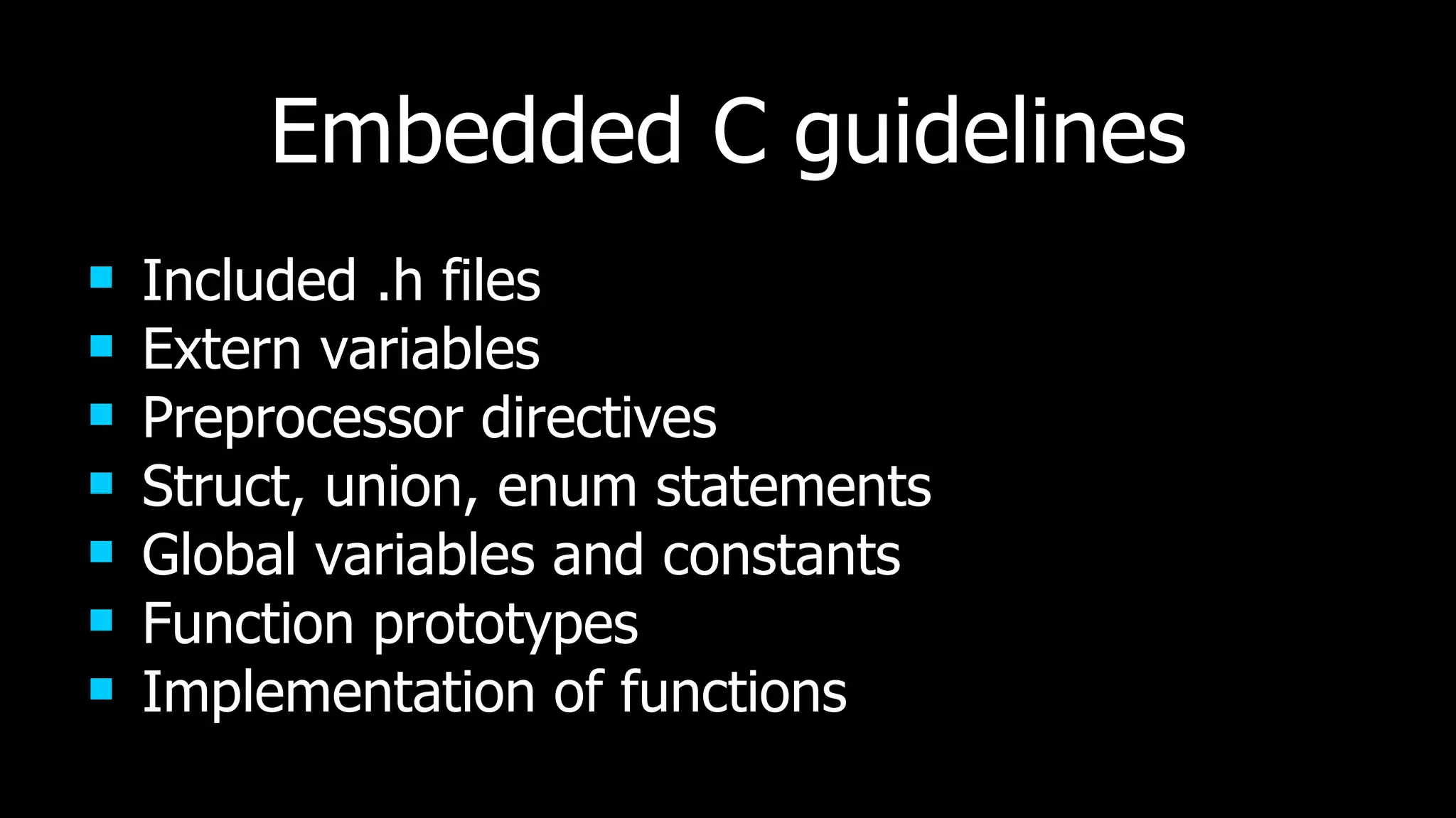 Embedded C guidelines Included .h files Extern variables Preprocessor directives Struct, union, enum statements Global variables and constants Function prototypes Implementation of functions 