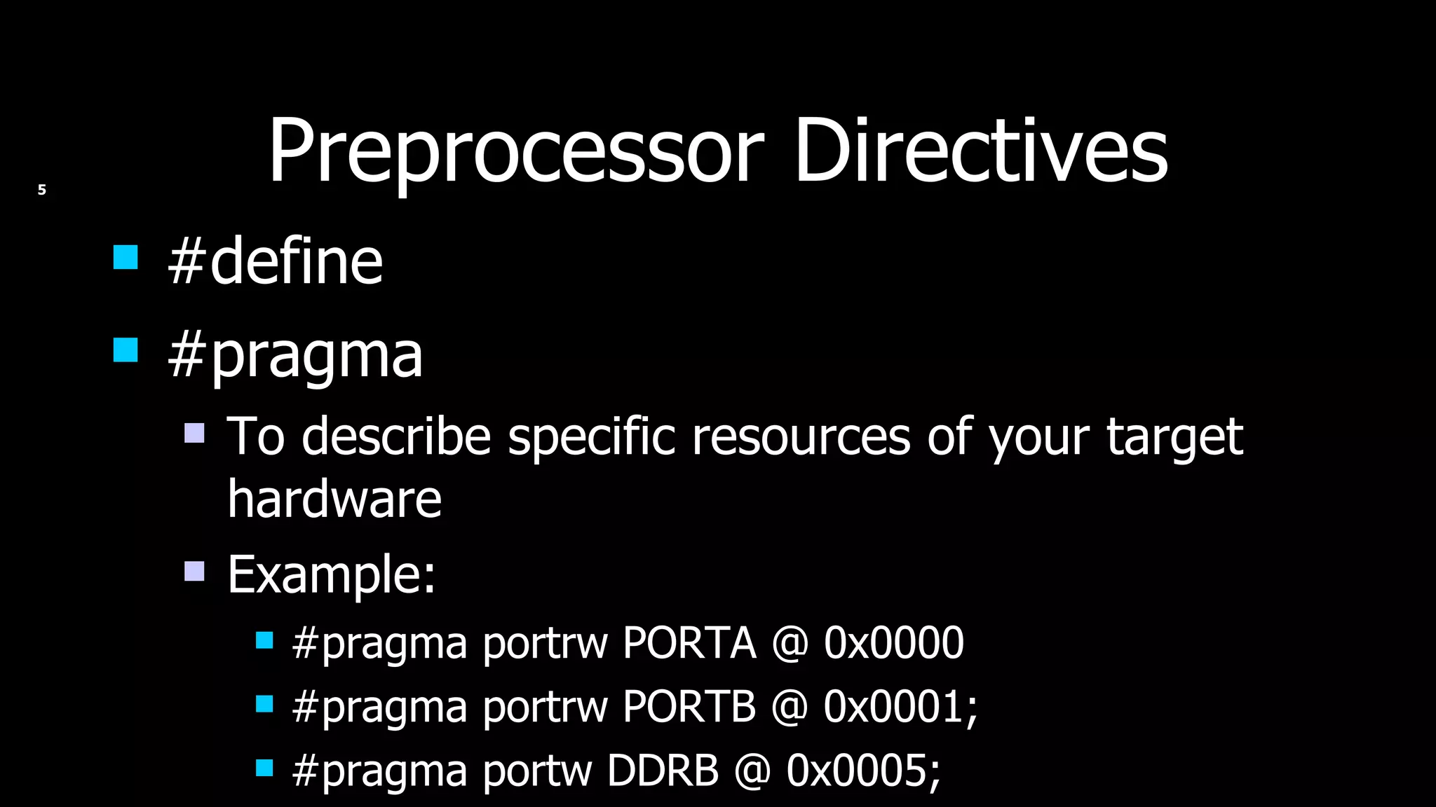Preprocessor Directives #define #pragma To describe specific resources of your target hardware Example: #pragma portrw PORTA @ 0x0000 #pragma portrw PORTB @ 0x0001; #pragma portw DDRB @ 0x0005; 