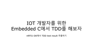 IoT 개발자를 위한
Embedded C에서 TDD를 해보자
nRF51-DK에서 TDD test result 추출하기
 