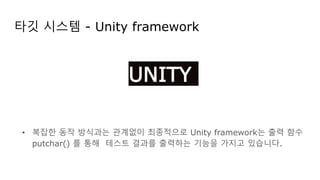 타깃 시스템 - Unity framework
• 복잡한 동작 방식과는 관계없이 최종적으로 Unity framework는 출력 함수
putchar() 를 통해 테스트 결과를 출력하는 기능을 가지고 있습니다.
UNITY
 