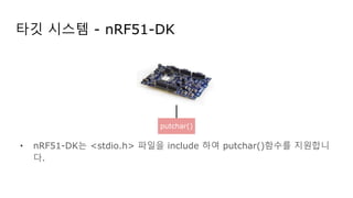 타깃 시스템 - nRF51-DK
• nRF51-DK는 <stdio.h> 파일을 include 하여 putchar()함수를 지원합니
다.
putchar()
 