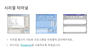 시리얼 터미널
• 시리얼 통신이 가능한 프로그램을 자유롭게 설치해주세요.
• 여기서는 Teraterm을 사용하도록 하겠습니다.
 