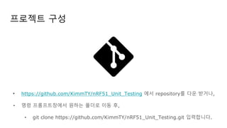 프로젝트 구성
• https://github.com/KimmTY/nRF51_Unit_Testing 에서 repository를 다운 받거나,
• 명령 프롬프트창에서 원하는 폴더로 이동 후,
• git clone https://github.com/KimmTY/nRF51_Unit_Testing.git 입력합니다.
 