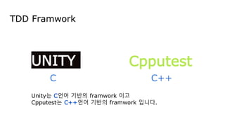 TDD Framwork
UNITY
Unity는 C언어 기반의 framwork 이고
Cpputest는 C++언어 기반의 framwork 입니다.
C C++
Cpputest
 