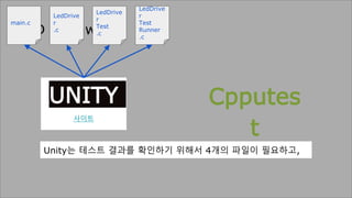 TDD Framwork
Cpputes
t
사이트
UNITY
사이트
Unity는 테스트 결과를 확인하기 위해서 4개의 파일이 필요하고,
main.c
LedDriver
.c
LedDriver
Test
.c
LedDriver
Test
Runner
.c
 