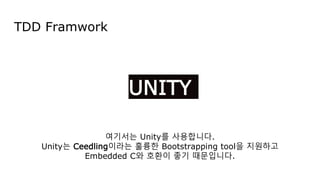 TDD Framwork
UNITY
여기서는 Unity를 사용합니다.
Unity는 Ceedling이라는 훌륭한 Bootstrapping tool을 지원하고
Embedded C와 호환이 좋기 때문입니다.
 