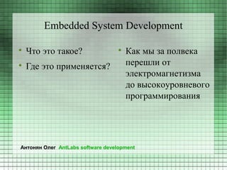 Embedded System Development


    Что это такое?                 
                                       Как мы за полвека

    Где это применяется?               перешли от
                                       электромагнетизма
                                       до высокоуровневого
                                       программирования




Антонян Олег AntLabs software development
 