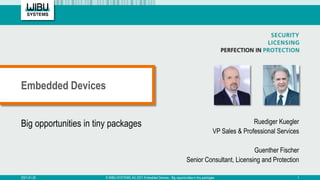 Big opportunities in tiny packages Ruediger Kuegler
VP Sales & Professional Services
Guenther Fischer
Senior Consultant, Licensing and Protection
Embedded Devices
2021-01-20 © WIBU-SYSTEMS AG 2021 Embedded Devices - Big opportunities in tiny packages 1
 