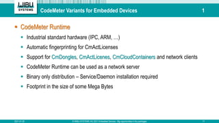 CodeMeter Variants for Embedded Devices 1
 CodeMeter Runtime
 Industrial standard hardware (IPC, ARM, …)
 Automatic fin...